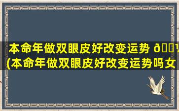 本命年做双眼皮好改变运势 🌼 (本命年做双眼皮好改变运势吗女)